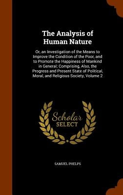 The Analysis of Human Nature: Or, an Investigation of the Means to Improve the Condition of the Poor, and to Promote the Happiness of Mankind in Gen by Phelps, Samuel