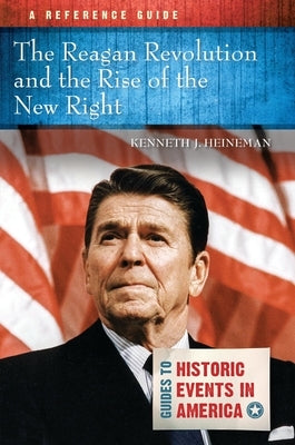 The Reagan Revolution and the Rise of the New Right: A Reference Guide by Heineman, Kenneth J.