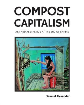 Compost Capitalism: Art and Aesthetics at the End of Empire by Alexander, Samuel