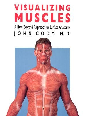 Visualizing Muscles: A New Ecorche Approach to Surface Anatomy by Cody, John