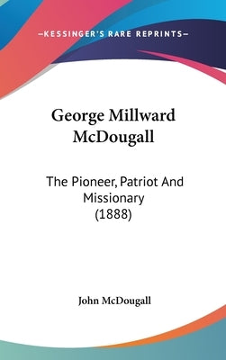 George Millward McDougall: The Pioneer, Patriot And Missionary (1888) by McDougall, John