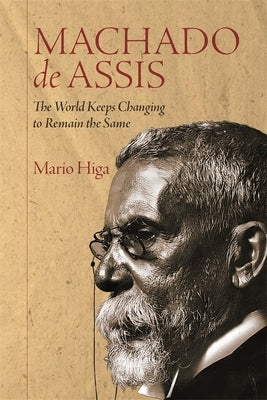 Machado de Assis: The World Keeps Changing to Remain the Same by Higa, Mario