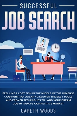 Successful Job Search: Feel Like a Lost Fish in The Middle of the Immense "Job Hunting" Ocean? Discover The Best Tools and Proven Techniques by Woods, Gareth
