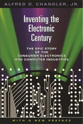 Inventing the Electronic Century: The Epic Story of the Consumer Electronics and Computer Industries, with a New Preface by Chandler, Alfred DuPont