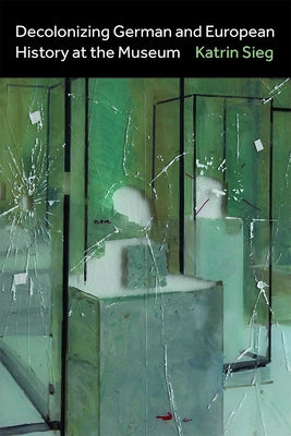 Decolonizing German and European History at the Museum by Sieg, Katrin