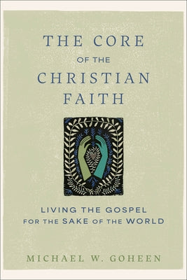 The Core of the Christian Faith: Living the Gospel for the Sake of the World by Goheen, Michael W.