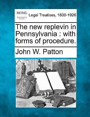 The New Replevin in Pennsylvania: With Forms of Procedure. by Patton, John W.