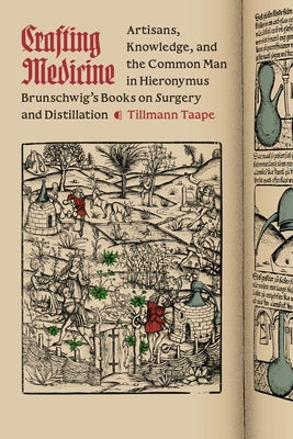 Crafting Medicine: Artisans, Knowledge, and the Common Man in Hieronymus Brunschwig's Books on Surgery and Distillation by Taape, Tillmann
