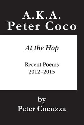 A.K.A. Peter Coco: At the Hop: Recent Poems by Cocuzza, Peter
