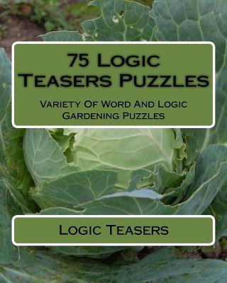 75 Logic Teasers Puzzles: Variety Of Word And Logic Gardening Puzzles by Teasers, Logic