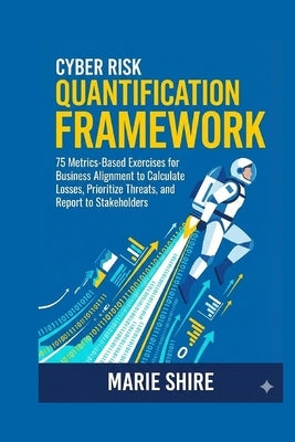 Cyber Risk Quantification Framework: 75 Metrics-Based Exercises for Business Alignment to Calculate Losses, Prioritize Threats, and Report to Stakehol by Shire, Marie