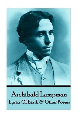 Archibald Lampman - Lyrics Of Earth & Other Poems by Lampman, Archibald