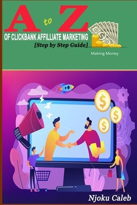 A to Z Of Clickbank Affiliate Marketing: [Step by Step Guide] by Caleb, Njoku