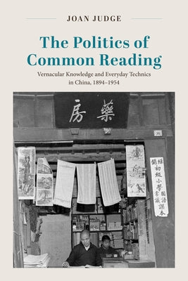 The Politics of Common Reading: Vernacular Knowledge and Everyday Technics in China, 1894-1954 by Judge, Joan