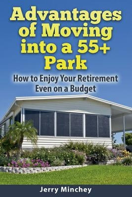 Advantages of Moving into a 55+ Park: How to Enjoy Your Retirement Even on a Budget by Minchey, Jerry