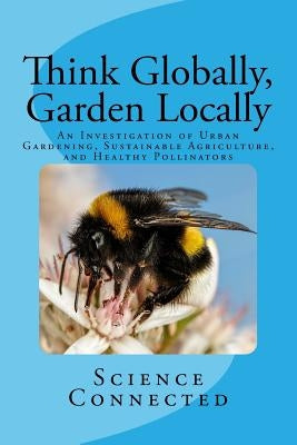 Think Globally, Garden Locally: An Investigation of Urban Gardening, Sustainable Agriculture, and Healthy Pollinators by Rhode, Emily
