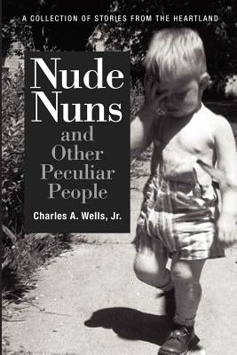 Nude Nuns and Other Peculiar People: A Collection of Stories from the Heartland by Wells Jr, Charles a.