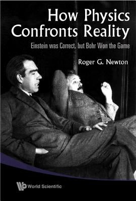 How Physics Confronts Reality: Einstein Was Correct, But Bohr Won the Game by Newton, Roger G.