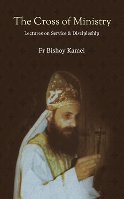 The Cross of Ministry: Lectures of Service and Discipleship by Kamel, Bishoy