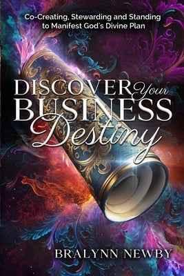 Discover Your Business Destiny: Co-Creating, Stewarding and Standing to Manifest God's Divine Plan by Newby, Bralynn