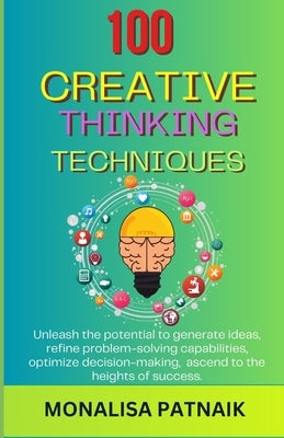 100 Creative Thinking Techniques: Unleash the potential to generate ideas, refine problem-solving capabilities, optimize decision-making, ascend to th by Patnaik, Monalisa