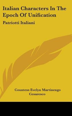 Italian Characters In The Epoch Of Unification: Patriotti Italiani by Cesaresco, Countess Evelyn Martinengo