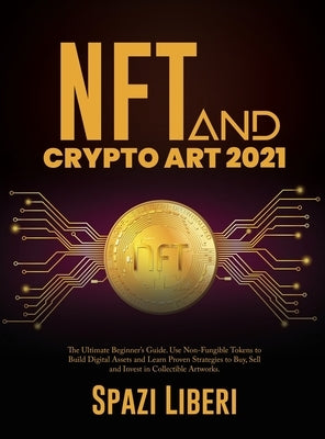 NFT and Crypto Art 2021: The Ultimate Beginner's Guide. Use Non-Fungible Tokens to Build Digital Assets and Learn Proven Strategies to Buy, Sel by Spazi Liberi