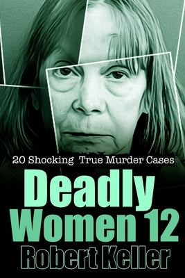 Deadly Women Volume 12: 20 Shocking True Crime Cases of Women Who Kill by Keller, Robert