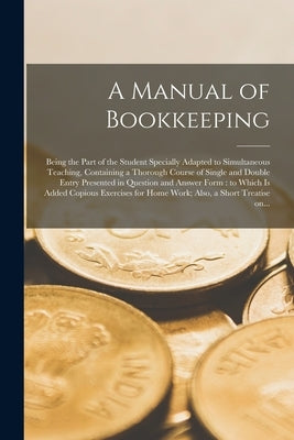 A Manual of Bookkeeping [microform]: Being the Part of the Student Specially Adapted to Simultaneous Teaching, Containing a Thorough Course of Single by Anonymous