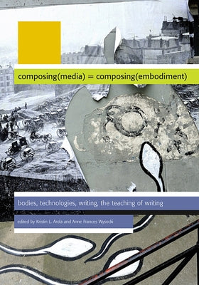 Composing(media) = Composing(embodiment): Bodies, Technologies, Writing, the Teaching of Writing by Arola, Kristin L.