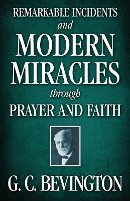 Remarkable Incidents and Modern Miracles Through Prayer and Faith by Bevington, G. C.