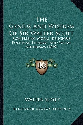 The Genius and Wisdom of Sir Walter Scott: Comprising Moral, Religious, Political, Literary, and Social Aphorisms (1839) by Scott, Walter