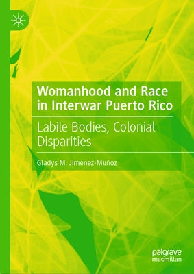 Womanhood and Race in Interwar Puerto Rico: Labile Bodies, Colonial Disparities by Jiménez-Muñoz, Gladys M.