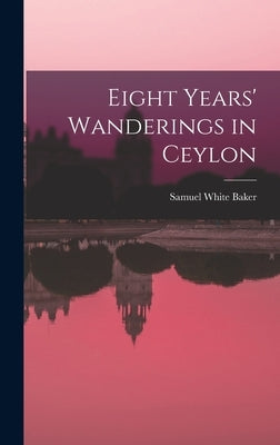 Eight Years' Wanderings in Ceylon by Baker, Samuel White