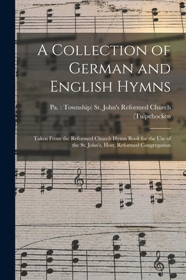 A Collection of German and English Hymns: Taken From the Reformed Church Hymn Book for the Use of the St. John's, Host, Reformed Congregation by St John's (Host) Reformed Church (Tu