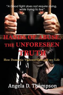 Hands of Abuse - The Unforeseen Truth: How Domestic Violence Changed my Life by Thompson, Angela D.