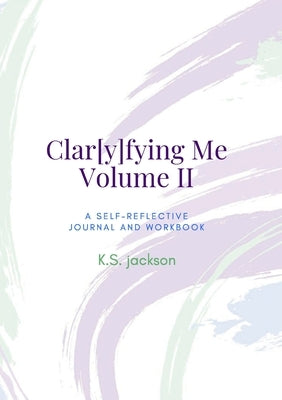 Clar[y]fying Me Volume II Workbook: a Self-Reflective Journal & Workbook by Jackson, K. S.