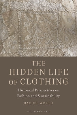The Hidden Life of Clothing: Historical Perspectives on Fashion and Sustainability by Worth, Rachel