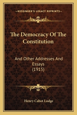 The Democracy Of The Constitution: And Other Addresses And Essays (1915) by Lodge, Henry Cabot
