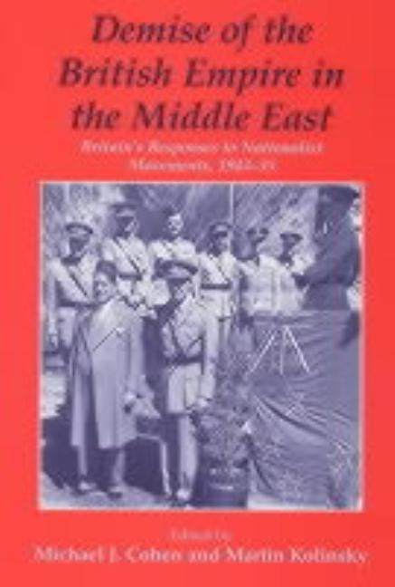 Demise of the British Empire in the Middle East: Britain's Responses to Nationalist Movements, 1943-55 by Cohen, Michael