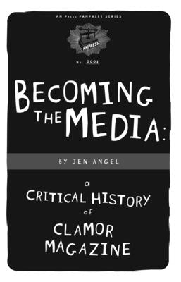 Becoming the Media: A Critical History of Clamor Magazine by Angel, Jen