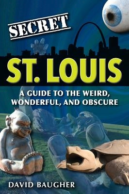 Secret St. Louis: A Guide to the Weird, Wonderful, and Obscure by Baugher, David