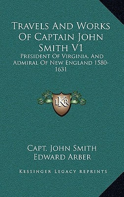 Travels and Works of Captain John Smith V1: President of Virginia, and Admiral of New England 1580-1631 by Smith, John