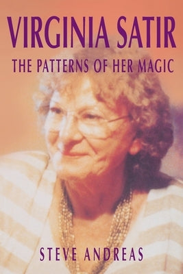 Virginia Satir: The Patterns of Her Magic by Andreas, Steve