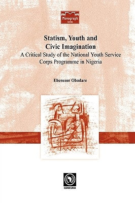 Statism, Youth and Civic Imagination. A Critical Study of the National Youth Service Corps Programme in Nigeria by Obadare, Ebenezer