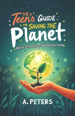 The Teen's Guide to Saving the Planet: Practical Steps for a Sustainable and Bright Future by Peters, A.