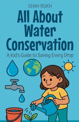 All About Water Conservation: A Kid's Guide to Saving Every Drop by Rukh, Shah