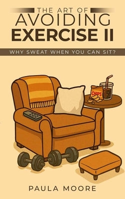 The Art of Avoiding Exercise II: Why Sweat When You Can Sit? by Moore, Paula