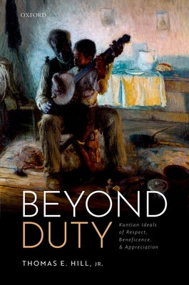 Beyond Duty: Kantian Ideals of Respect, Beneficence, and Appreciation by Hill Jr, Thomas E.