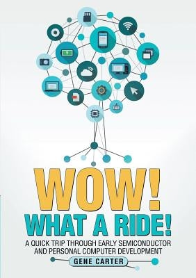 Wow! What a Ride!: A quick trip through early semiconductor and personal computer development by Carter, Gene